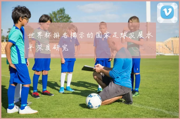 世界杯排名揭示的国家足球发展水平深度研究