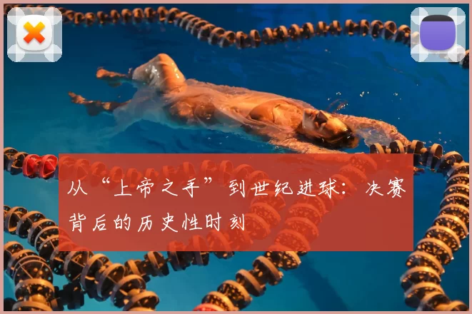 从“上帝之手”到世纪进球：决赛背后的历史性时刻