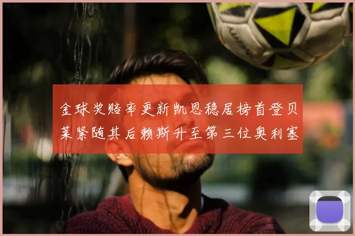 金球奖赔率更新凯恩稳居榜首登贝莱紧随其后赖斯升至第三位奥利塞排名下滑至第四