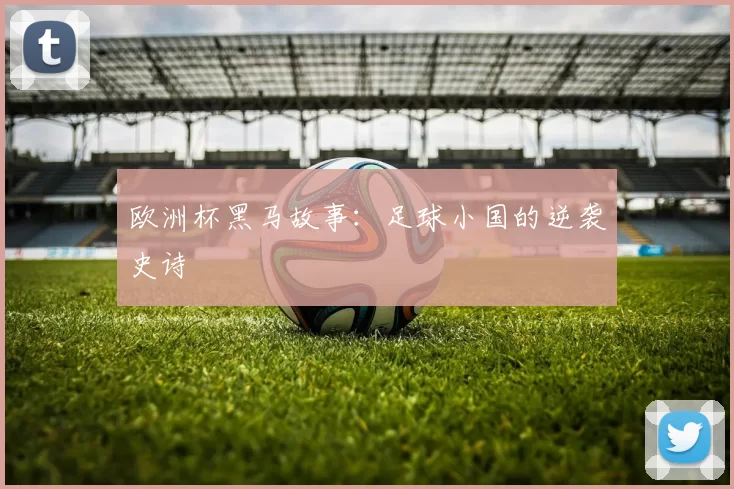 欧洲杯黑马故事:足球小国的逆袭史诗