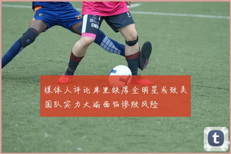 媒体人评论库里缺席全明星或致美国队实力大减面临惨败风险