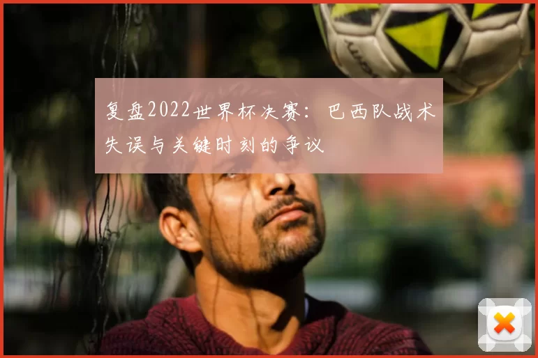 复盘2022世界杯决赛:巴西队战术失误与关键时刻的争议