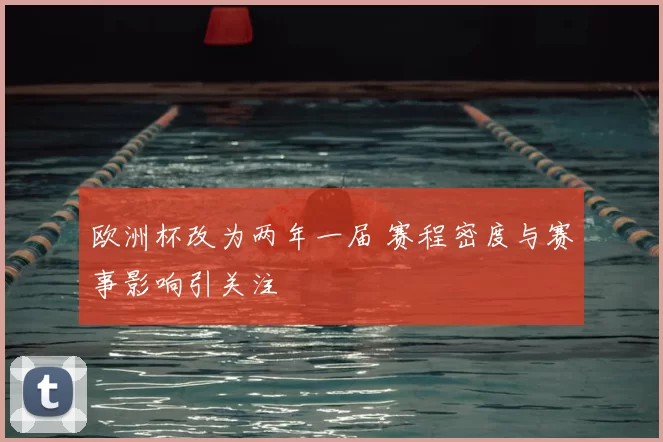 欧洲杯改为两年一届 赛程密度与赛事影响引关注