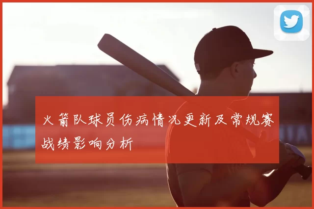 火箭队球员伤病情况更新及常规赛战绩影响分析