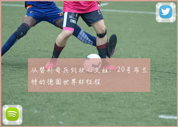 从替补奇兵到核心支柱:20号布兰特的德国世界杯征程