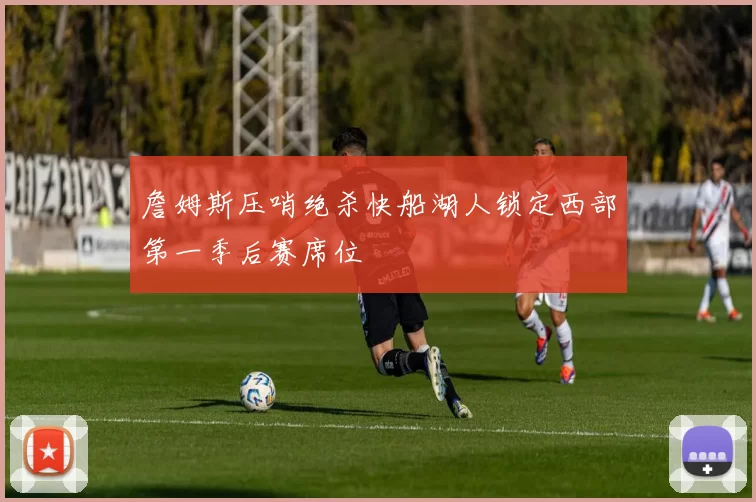 詹姆斯压哨绝杀快船湖人锁定西部第一季后赛席位