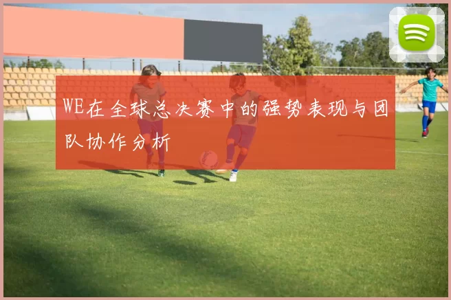 WE在全球总决赛中的强势表现与团队协作分析