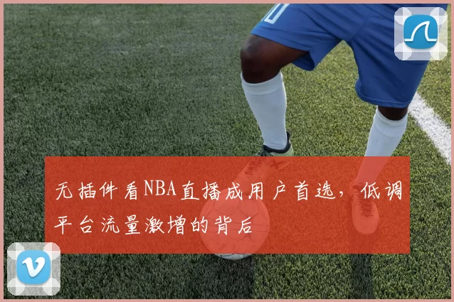 无插件看NBA直播成用户首选,低调平台流量激增的背后