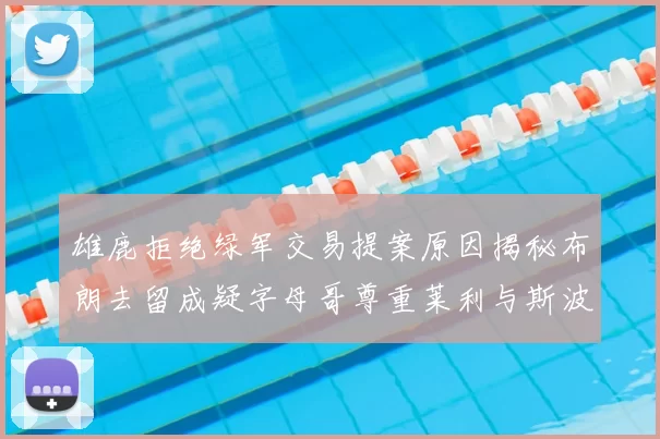 雄鹿拒绝绿军交易提案原因揭秘布朗去留成疑字母哥尊重莱利与斯波教练