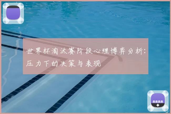 世界杯淘汰赛阶段心理博弈分析:压力下的决策与表现