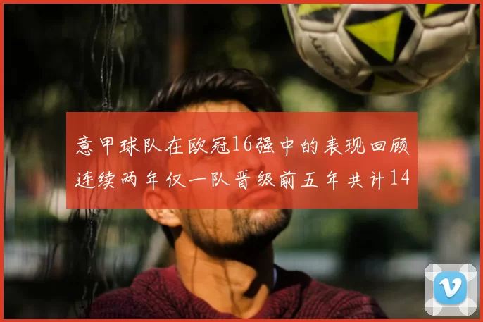 意甲球队在欧冠16强中的表现回顾连续两年仅一队晋级前五年共计14队