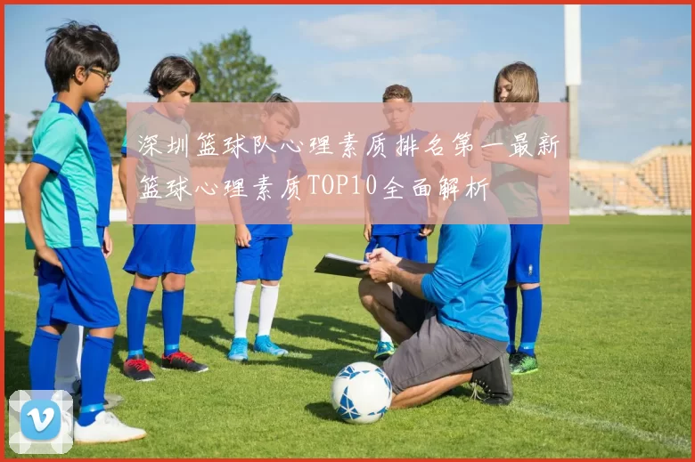 深圳篮球队心理素质排名第一最新篮球心理素质TOP10全面解析