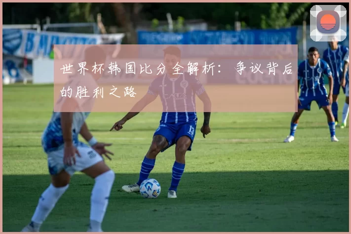 世界杯韩国比分全解析：争议背后的胜利之路