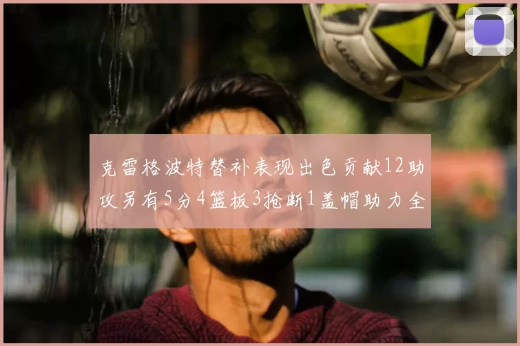 克雷格波特替补表现出色贡献12助攻另有5分4篮板3抢断1盖帽助力全队胜利