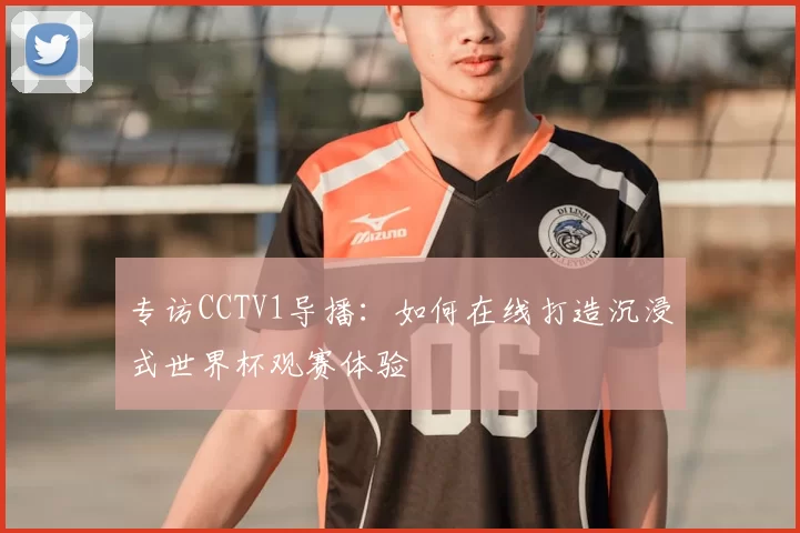 专访CCTV1导播：如何在线打造沉浸式世界杯观赛体验