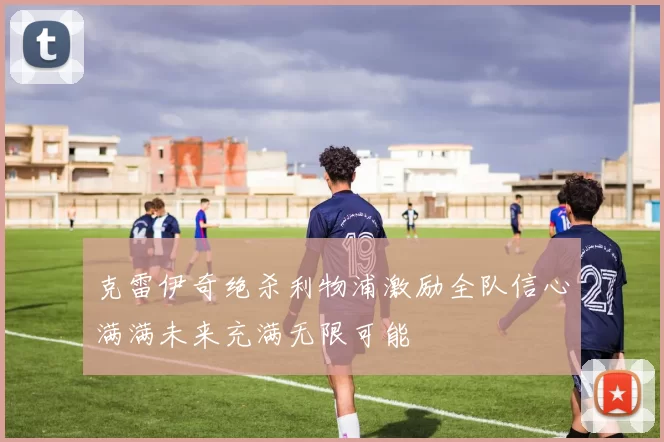 克雷伊奇绝杀利物浦激励全队信心满满未来充满无限可能