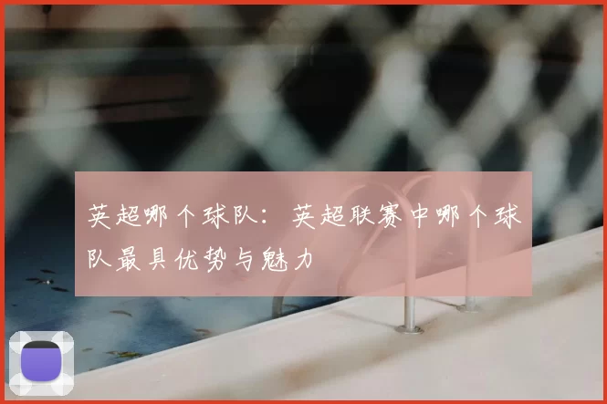 英超哪个球队:英超联赛中哪个球队最具优势与魅力