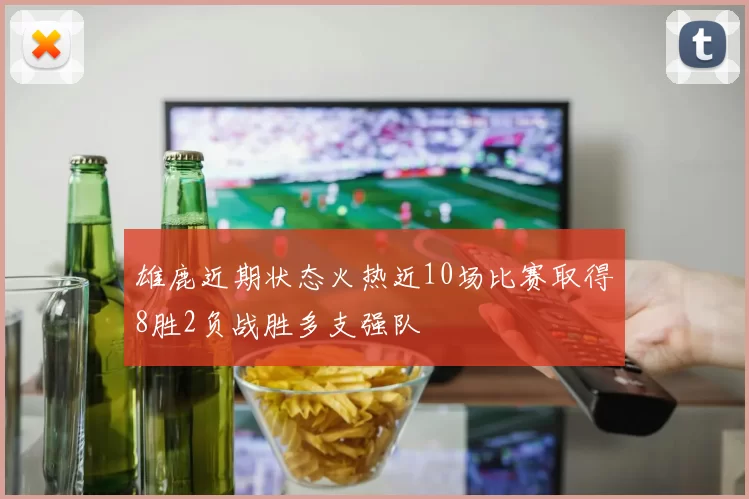 雄鹿近期状态火热近10场比赛取得8胜2负战胜多支强队