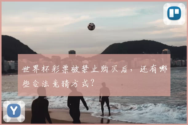 世界杯彩票被禁止购买后,还有哪些合法竞猜方式?