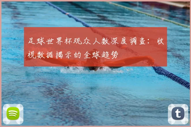 足球世界杯观众人数深度调查：收视数据揭示的全球趋势