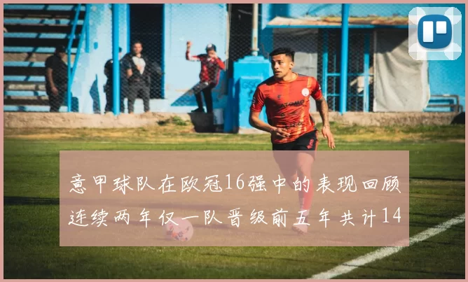 意甲球队在欧冠16强中的表现回顾连续两年仅一队晋级前五年共计14队