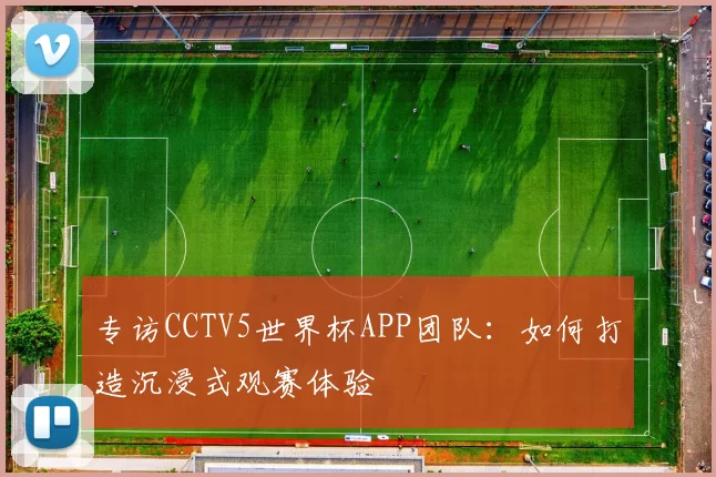 专访CCTV5世界杯APP团队:如何打造沉浸式观赛体验