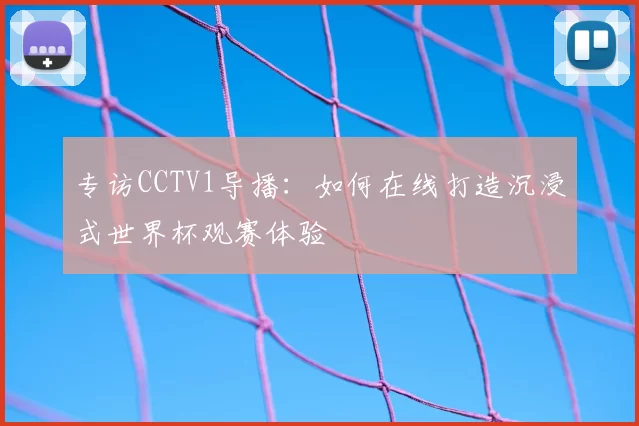 专访CCTV1导播：如何在线打造沉浸式世界杯观赛体验