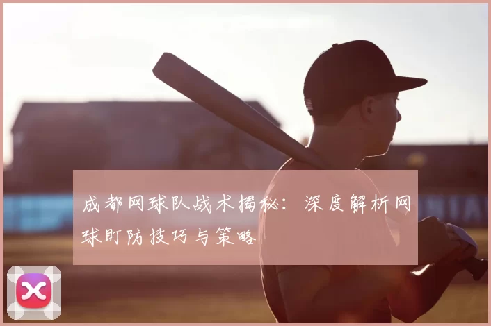 成都网球队战术揭秘：深度解析网球盯防技巧与策略