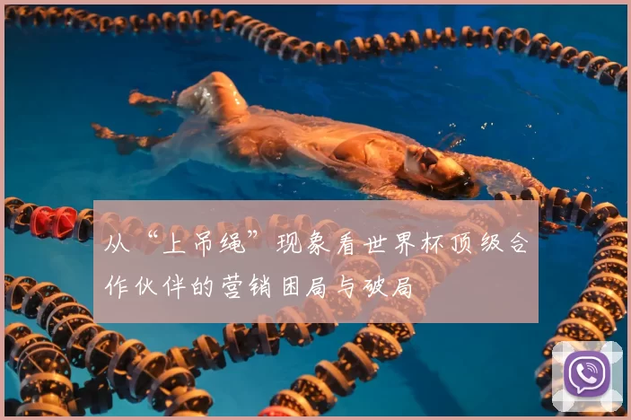 从“上吊绳”现象看世界杯顶级合作伙伴的营销困局与破局