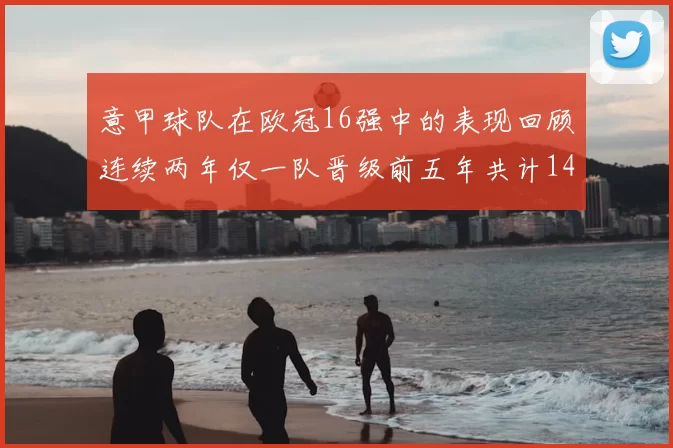 意甲球队在欧冠16强中的表现回顾连续两年仅一队晋级前五年共计14队