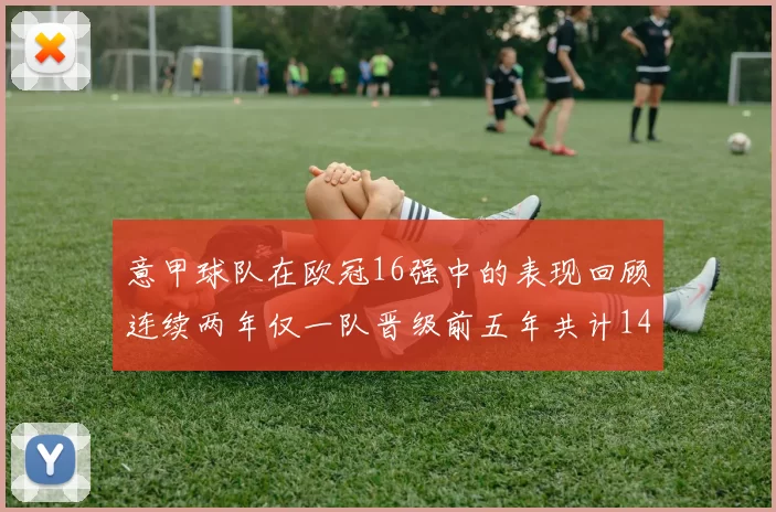 意甲球队在欧冠16强中的表现回顾连续两年仅一队晋级前五年共计14队