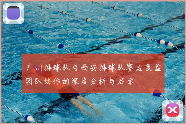 广州排球队与西安排球队赛后复盘团队协作的深度分析与启示