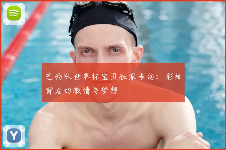巴西队世界杯宝贝独家专访:彩绘背后的激情与梦想