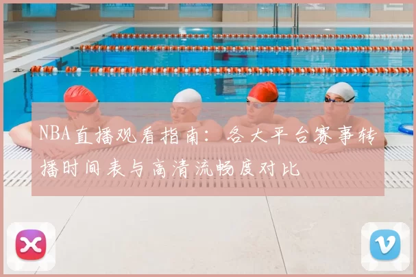NBA直播观看指南:各大平台赛事转播时间表与高清流畅度对比