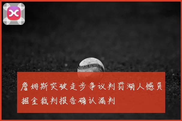 詹姆斯突破走步争议判罚湖人憾负掘金裁判报告确认漏判
