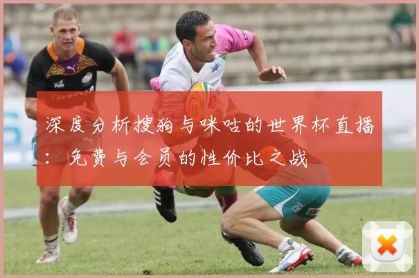 深度分析搜狗与咪咕的世界杯直播:免费与会员的性价比之战