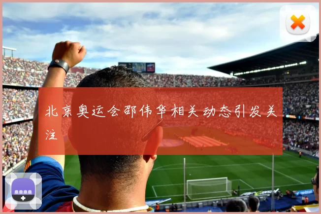 北京奥运会邵伟华相关动态引发关注