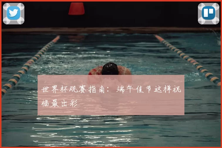 世界杯观赛指南:端午佳节这样祝福最出彩