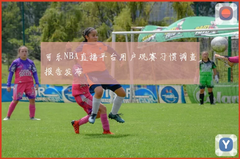 可乐NBA直播平台用户观赛习惯调查报告发布