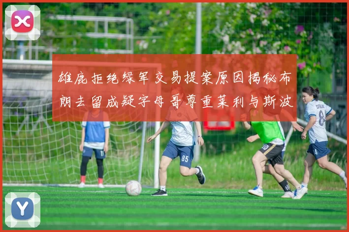 雄鹿拒绝绿军交易提案原因揭秘布朗去留成疑字母哥尊重莱利与斯波教练