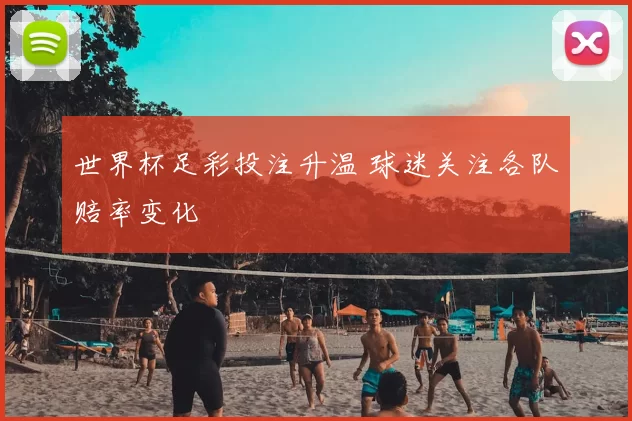 世界杯足彩投注升温 球迷关注各队赔率变化