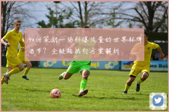 如何策划一场引爆流量的世界杯啤酒节?全链路执行方案解析