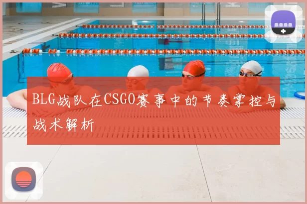BLG战队在CSGO赛事中的节奏掌控与战术解析