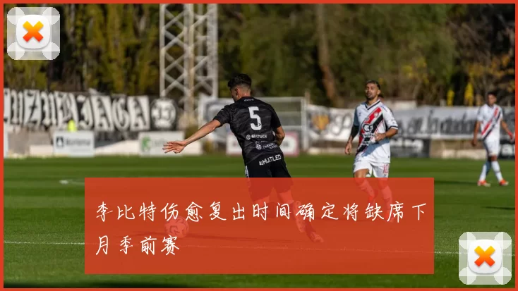 李比特伤愈复出时间确定将缺席下月季前赛