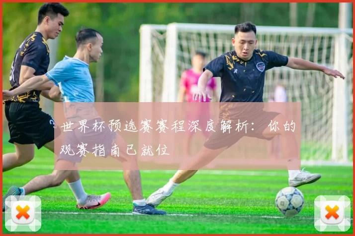 世界杯预选赛赛程深度解析：你的观赛指南已就位
