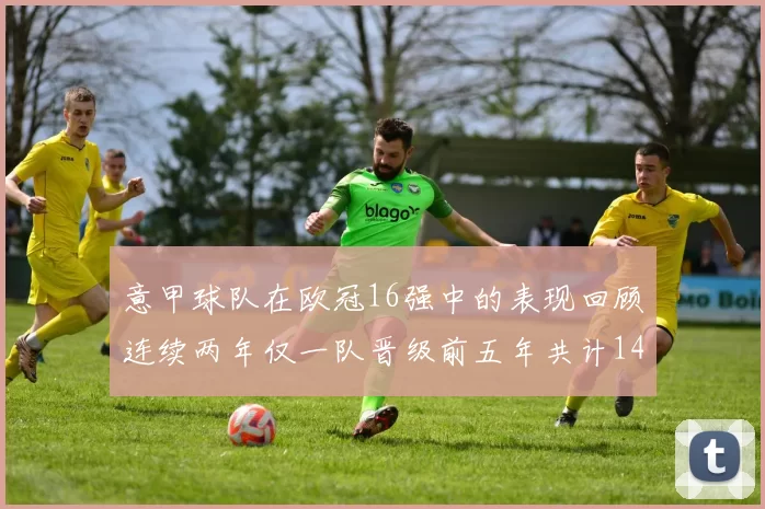 意甲球队在欧冠16强中的表现回顾连续两年仅一队晋级前五年共计14队