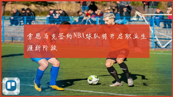 索恩马克签约NBA球队将开启职业生涯新阶段