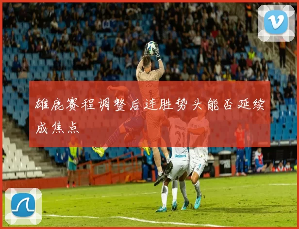 雄鹿赛程调整后连胜势头能否延续成焦点