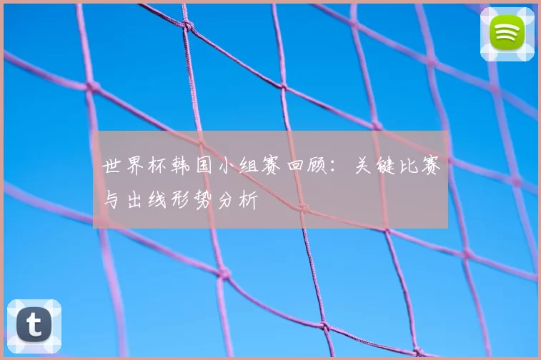 世界杯韩国小组赛回顾：关键比赛与出线形势分析