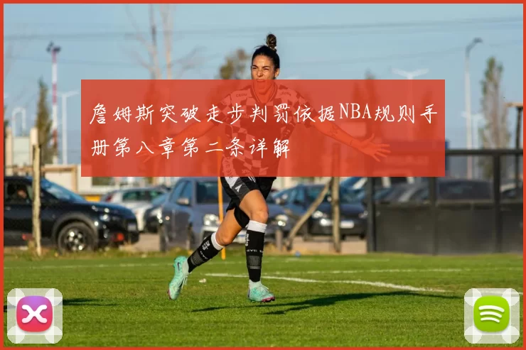 詹姆斯突破走步判罚依据NBA规则手册第八章第二条详解